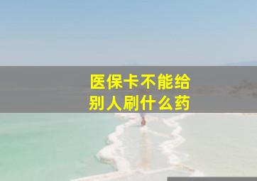 医保卡不能给别人刷什么药