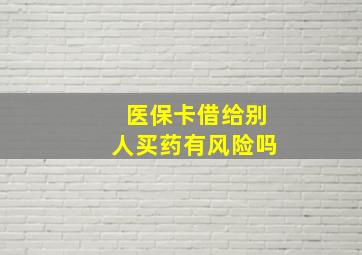 医保卡借给别人买药有风险吗