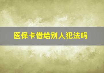 医保卡借给别人犯法吗