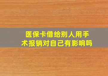 医保卡借给别人用手术报销对自己有影响吗