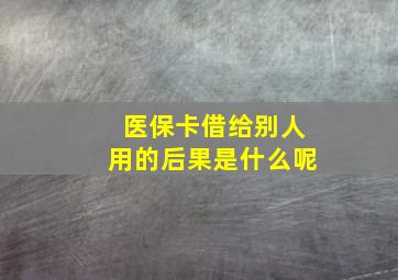 医保卡借给别人用的后果是什么呢