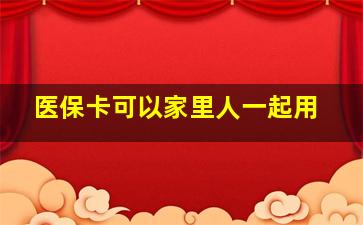 医保卡可以家里人一起用