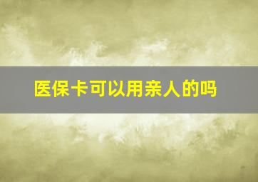 医保卡可以用亲人的吗