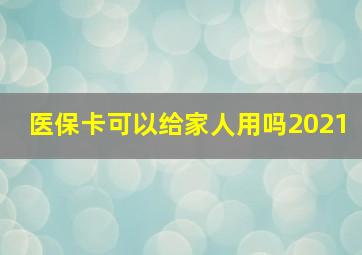 医保卡可以给家人用吗2021