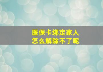 医保卡绑定家人怎么解除不了呢