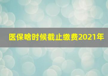 医保啥时候截止缴费2021年