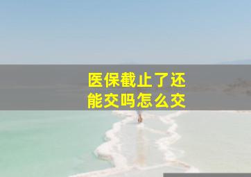 医保截止了还能交吗怎么交