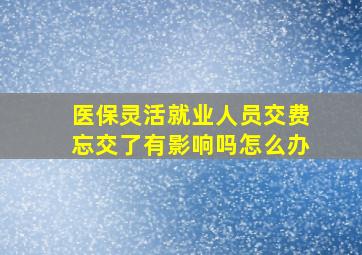 医保灵活就业人员交费忘交了有影响吗怎么办