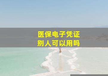 医保电子凭证别人可以用吗