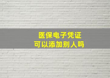 医保电子凭证可以添加别人吗