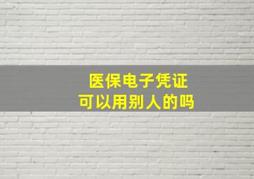 医保电子凭证可以用别人的吗