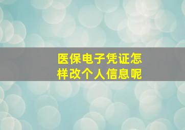 医保电子凭证怎样改个人信息呢