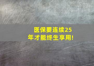 医保要连续25年才能终生享用!