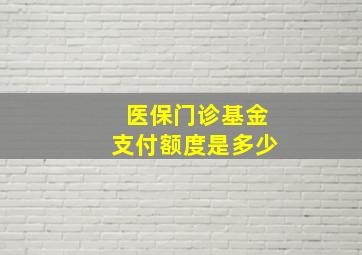 医保门诊基金支付额度是多少