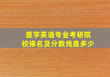 医学英语专业考研院校排名及分数线是多少