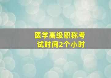 医学高级职称考试时间2个小时