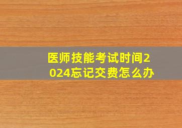 医师技能考试时间2024忘记交费怎么办