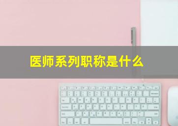 医师系列职称是什么