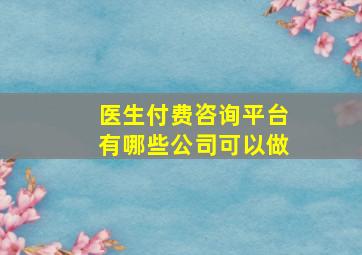 医生付费咨询平台有哪些公司可以做