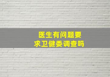 医生有问题要求卫健委调查吗