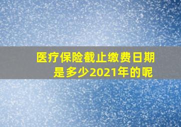 医疗保险截止缴费日期是多少2021年的呢