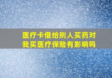 医疗卡借给别人买药对我买医疗保险有影响吗