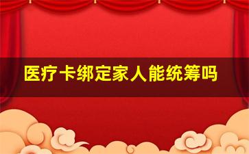 医疗卡绑定家人能统筹吗