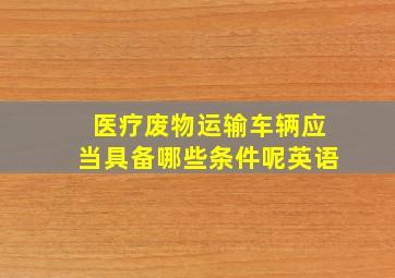 医疗废物运输车辆应当具备哪些条件呢英语