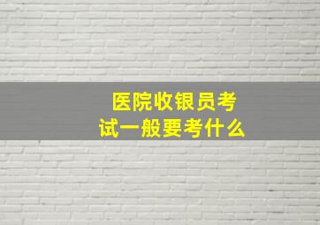 医院收银员考试一般要考什么