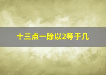 十三点一除以2等于几