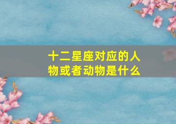 十二星座对应的人物或者动物是什么