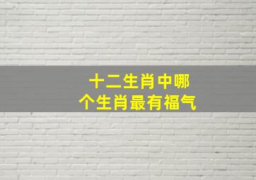 十二生肖中哪个生肖最有福气