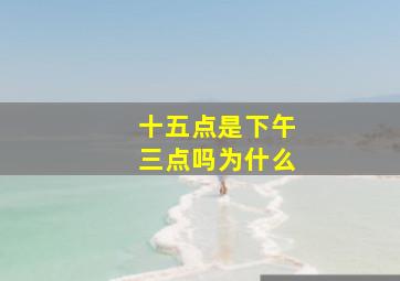 十五点是下午三点吗为什么