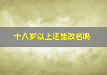 十八岁以上还能改名吗