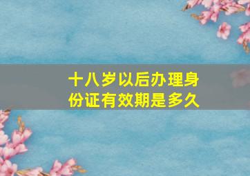 十八岁以后办理身份证有效期是多久