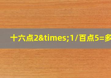 十六点2×1/百点5=多少