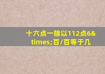 十六点一除以112点6×百/百等于几