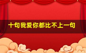 十句我爱你都比不上一句