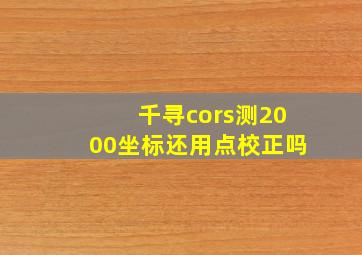 千寻cors测2000坐标还用点校正吗