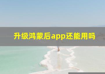 升级鸿蒙后app还能用吗