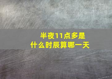 半夜11点多是什么时辰算哪一天