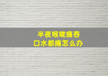 半夜喉咙痛吞口水都痛怎么办