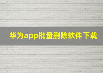 华为app批量删除软件下载