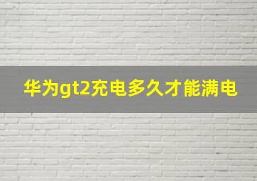 华为gt2充电多久才能满电