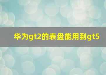 华为gt2的表盘能用到gt5