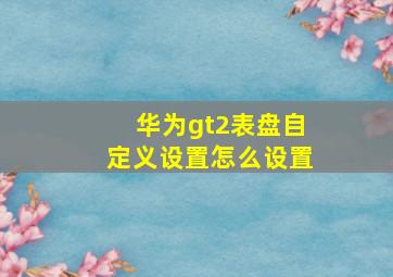 华为gt2表盘自定义设置怎么设置