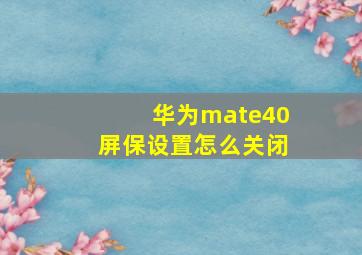 华为mate40屏保设置怎么关闭