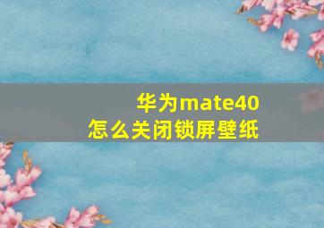 华为mate40怎么关闭锁屏壁纸