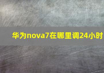 华为nova7在哪里调24小时