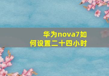 华为nova7如何设置二十四小时